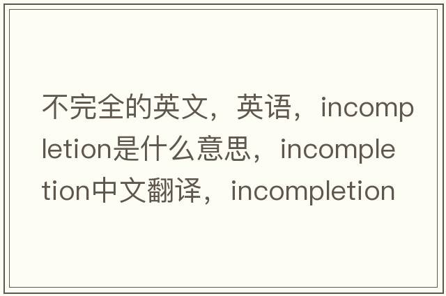 不完全的英文，英語，incompletion是什么意思，incompletion中文翻譯，incompletion怎么讀、發(fā)音、用法及例句