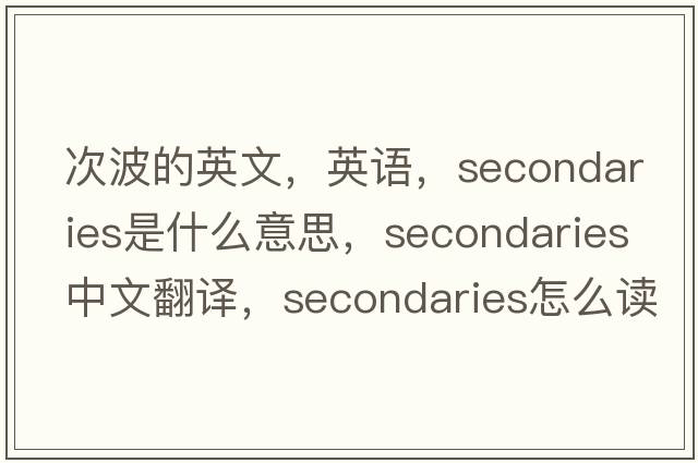 次波的英文，英語，secondaries是什么意思，secondaries中文翻譯，secondaries怎么讀、發(fā)音、用法及例句