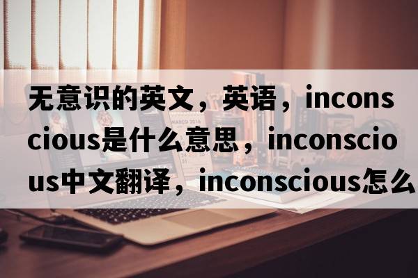 無(wú)意識(shí)的英文，英語(yǔ)，inconscious是什么意思，inconscious中文翻譯，inconscious怎么讀、發(fā)音、用法及例句