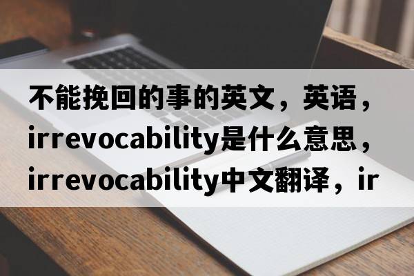 不能挽回的事的英文，英語，irrevocability是什么意思，irrevocability中文翻譯，irrevocability怎么讀、發(fā)音、用法及例句