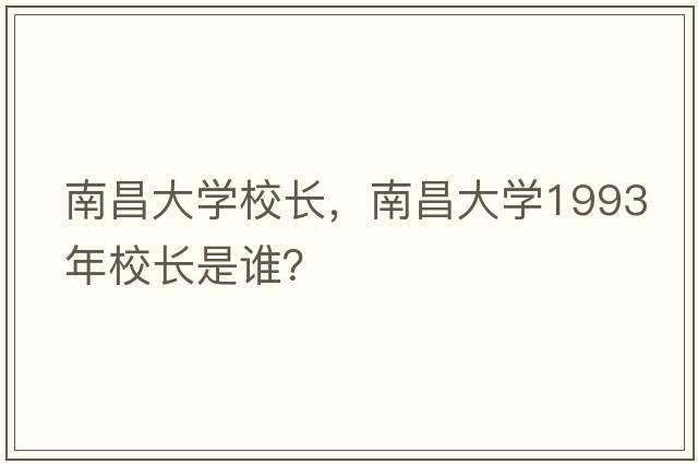 南昌大學校長，南昌大學1993年校長是誰？