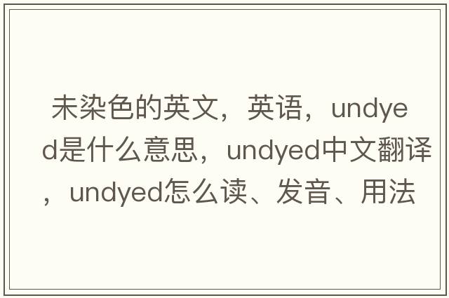  未染色的英文，英語，undyed是什么意思，undyed中文翻譯，undyed怎么讀、發(fā)音、用法及例句