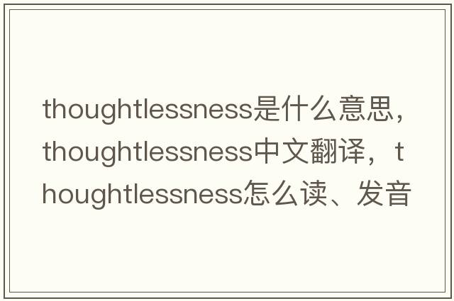 thoughtlessness是什么意思，thoughtlessness中文翻譯，thoughtlessness怎么讀、發(fā)音、用法及例句