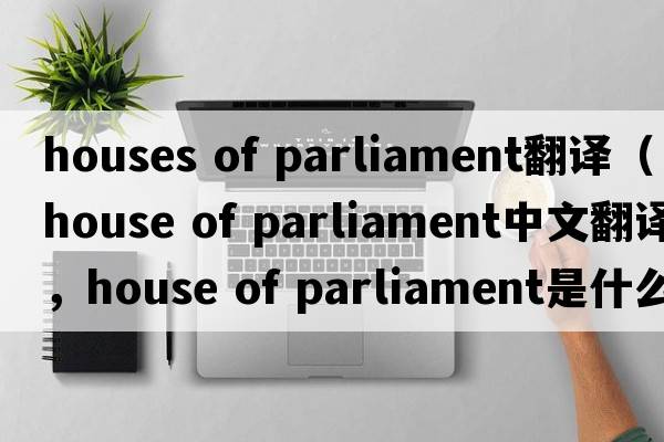 houses of parliament翻譯（house of parliament中文翻譯，house of parliament是什么意思，house of parliament發(fā)音、用法及例句）