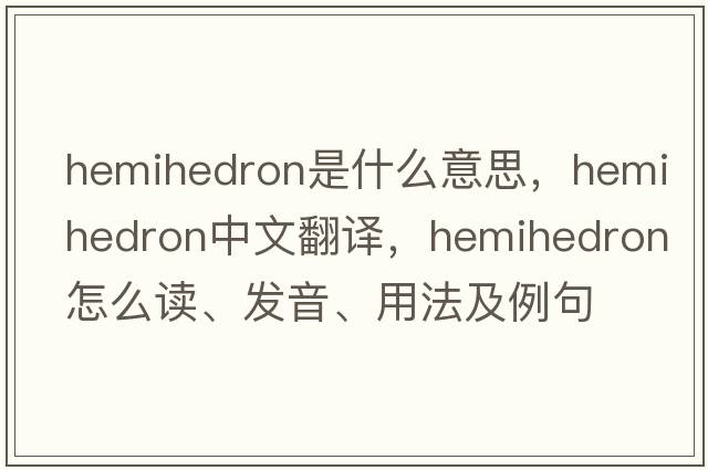 hemihedron是什么意思，hemihedron中文翻譯，hemihedron怎么讀、發(fā)音、用法及例句