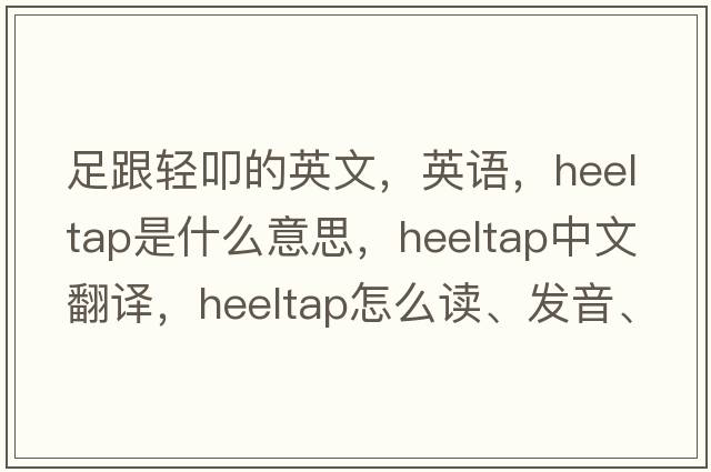 足跟輕叩的英文，英語(yǔ)，heeltap是什么意思，heeltap中文翻譯，heeltap怎么讀、發(fā)音、用法及例句