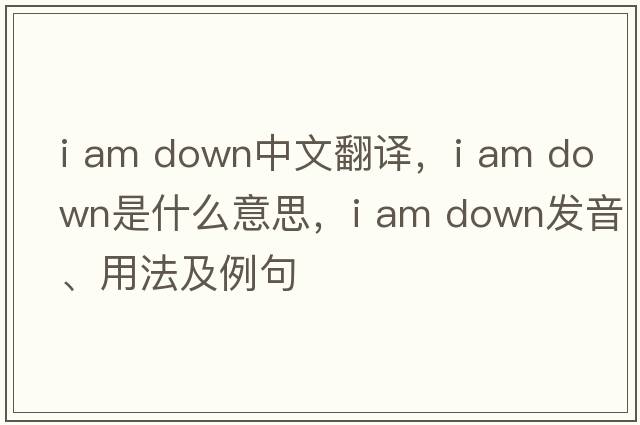 i am down中文翻譯，i am down是什么意思，i am down發(fā)音、用法及例句