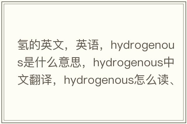 氫的英文，英語(yǔ)，hydrogenous是什么意思，hydrogenous中文翻譯，hydrogenous怎么讀、發(fā)音、用法及例句