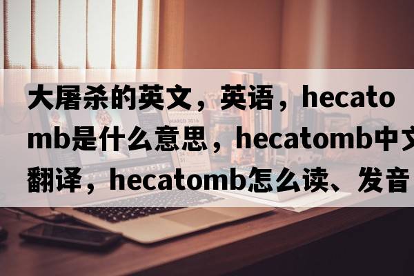 大屠殺的英文，英語，hecatomb是什么意思，hecatomb中文翻譯，hecatomb怎么讀、發(fā)音、用法及例句
