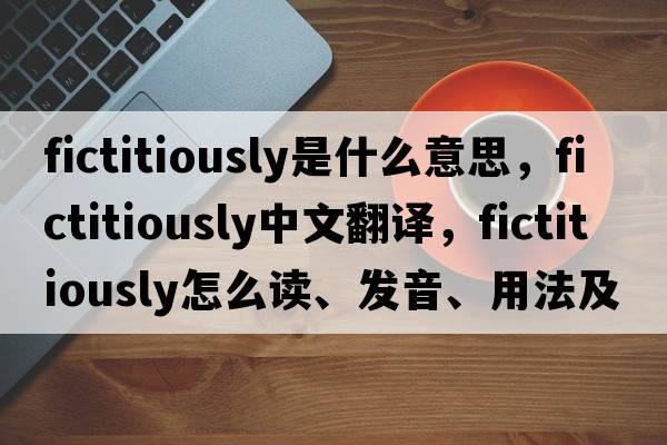 fictitiously是什么意思，fictitiously中文翻譯，fictitiously怎么讀、發(fā)音、用法及例句