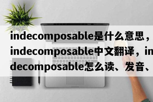 indecomposable是什么意思，indecomposable中文翻譯，indecomposable怎么讀、發(fā)音、用法及例句