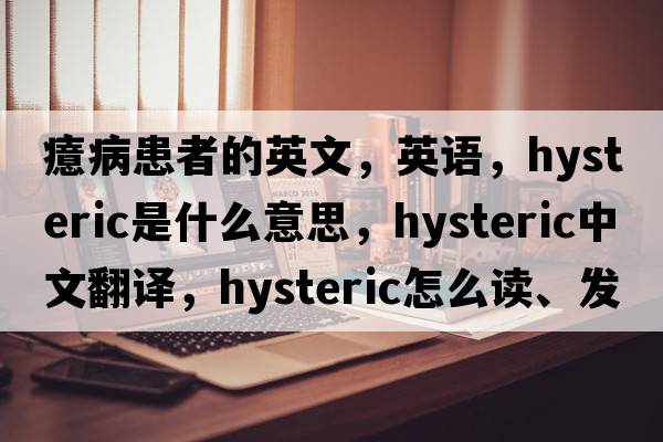 癔病患者的英文，英語，hysteric是什么意思，hysteric中文翻譯，hysteric怎么讀、發(fā)音、用法及例句
