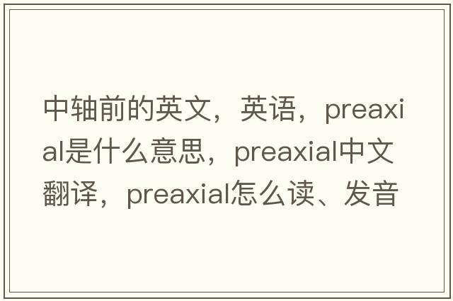 中軸前的英文，英語，preaxial是什么意思，preaxial中文翻譯，preaxial怎么讀、發(fā)音、用法及例句