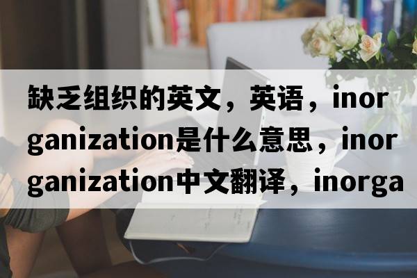 缺乏組織的英文，英語，inorganization是什么意思，inorganization中文翻譯，inorganization怎么讀、發(fā)音、用法及例句