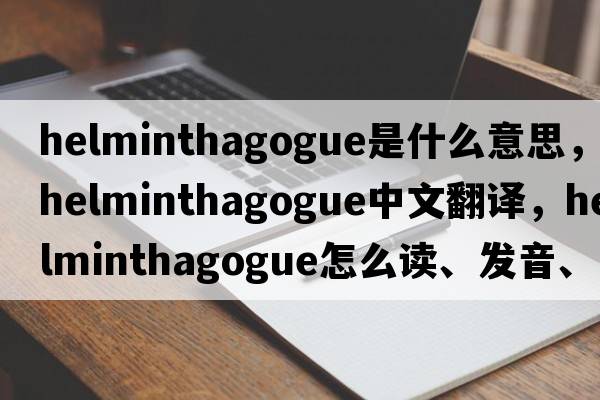 helminthagogue是什么意思，helminthagogue中文翻譯，helminthagogue怎么讀、發(fā)音、用法及例句