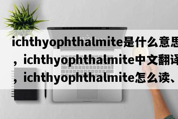 ichthyophthalmite是什么意思，ichthyophthalmite中文翻譯，ichthyophthalmite怎么讀、發(fā)音、用法及例句
