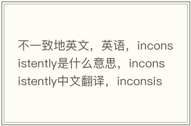 不一致地英文，英語，inconsistently是什么意思，inconsistently中文翻譯，inconsistently怎么讀、發(fā)音、用法及例句