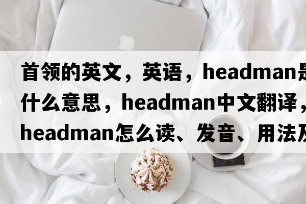 首領(lǐng)的英文，英語(yǔ)，headman是什么意思，headman中文翻譯，headman怎么讀、發(fā)音、用法及例句