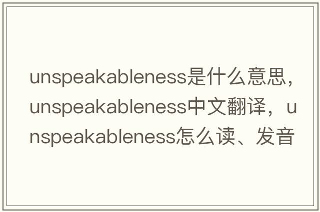 unspeakableness是什么意思，unspeakableness中文翻譯，unspeakableness怎么讀、發(fā)音、用法及例句