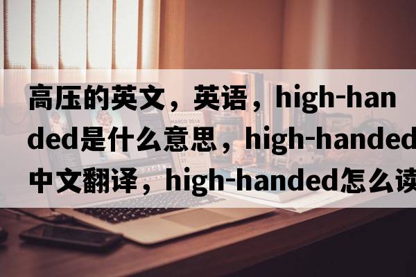 高壓的英文，英語，high-handed是什么意思，high-handed中文翻譯，high-handed怎么讀、發(fā)音、用法及例句