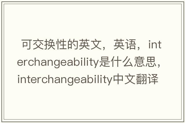  可交換性的英文，英語，interchangeability是什么意思，interchangeability中文翻譯，interchangeability怎么讀、發(fā)音、用法及例句