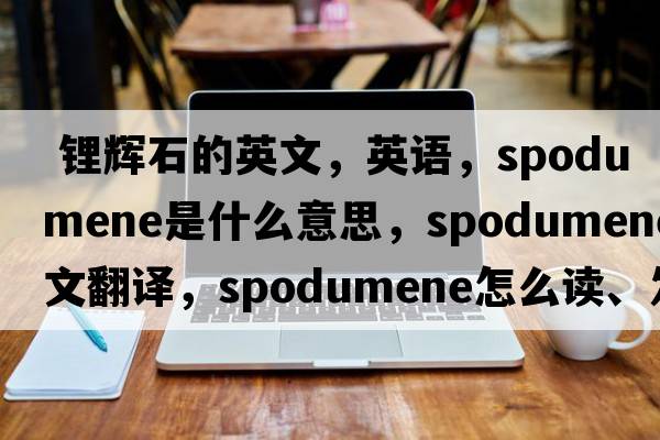  鋰輝石的英文，英語(yǔ)，spodumene是什么意思，spodumene中文翻譯，spodumene怎么讀、發(fā)音、用法及例句