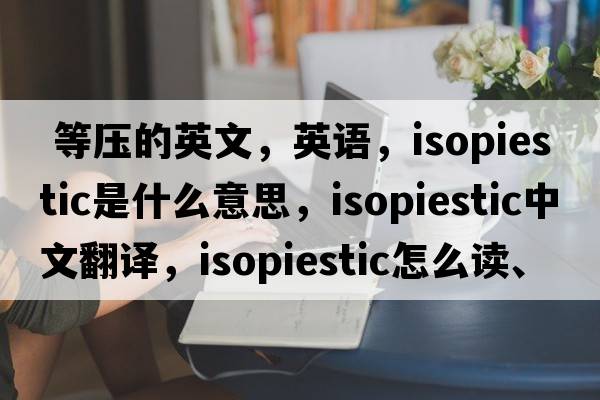 等壓的英文，英語，isopiestic是什么意思，isopiestic中文翻譯，isopiestic怎么讀、發(fā)音、用法及例句