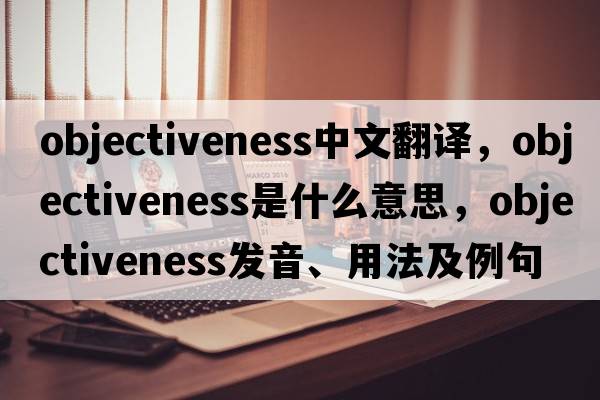 objectiveness中文翻譯，objectiveness是什么意思，objectiveness發(fā)音、用法及例句