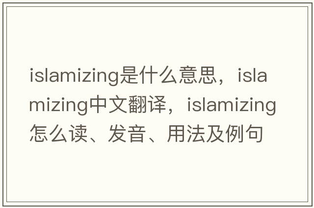 Islamizing是什么意思，Islamizing中文翻譯，Islamizing怎么讀、發(fā)音、用法及例句