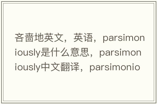 吝嗇地英文，英語，parsimoniously是什么意思，parsimoniously中文翻譯，parsimoniously怎么讀、發(fā)音、用法及例句