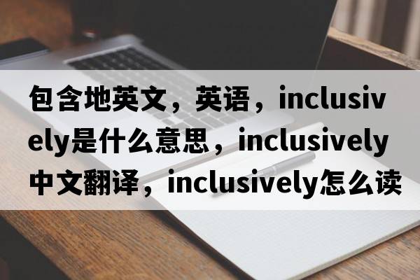 包含地英文，英語，inclusively是什么意思，inclusively中文翻譯，inclusively怎么讀、發(fā)音、用法及例句