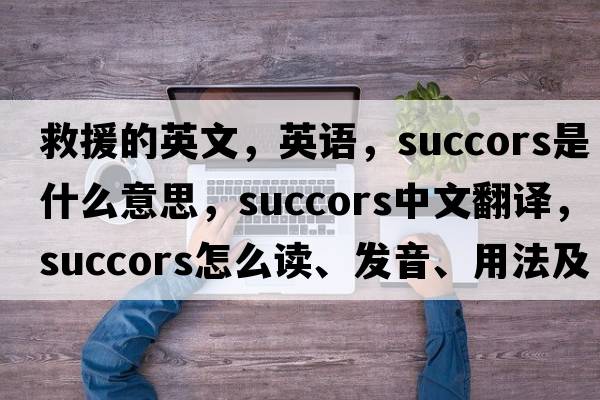 救援的英文，英語，succors是什么意思，succors中文翻譯，succors怎么讀、發(fā)音、用法及例句