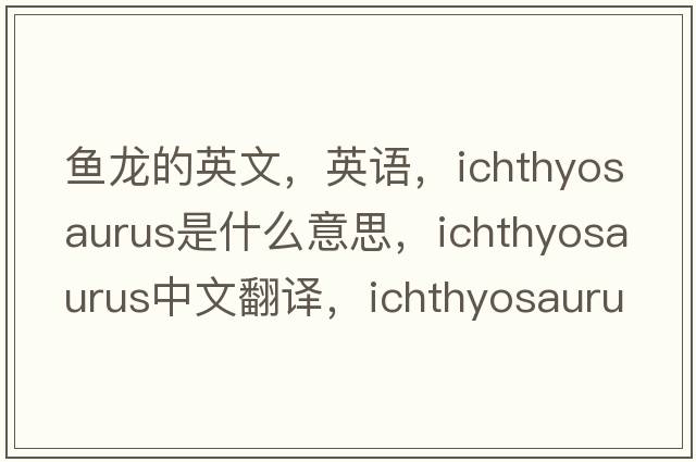 魚龍的英文，英語，ichthyosaurus是什么意思，ichthyosaurus中文翻譯，ichthyosaurus怎么讀、發(fā)音、用法及例句
