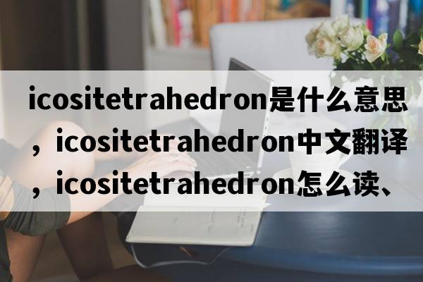 icositetrahedron是什么意思，icositetrahedron中文翻譯，icositetrahedron怎么讀、發(fā)音、用法及例句