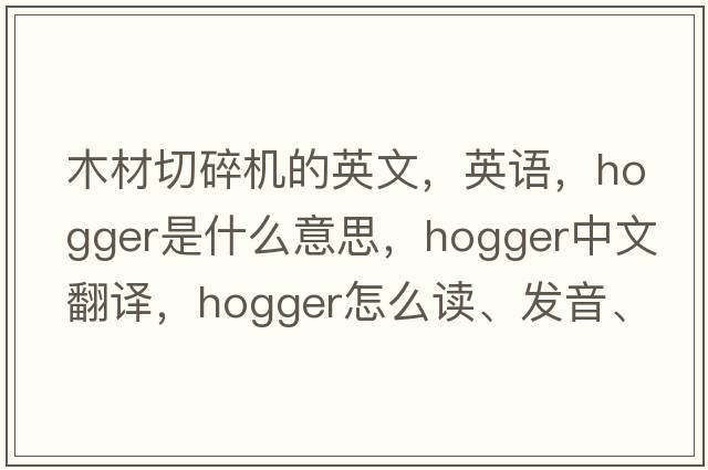 木材切碎機(jī)的英文，英語(yǔ)，hogger是什么意思，hogger中文翻譯，hogger怎么讀、發(fā)音、用法及例句