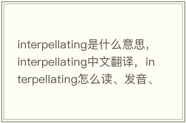 interpellating是什么意思，interpellating中文翻譯，interpellating怎么讀、發(fā)音、用法及例句