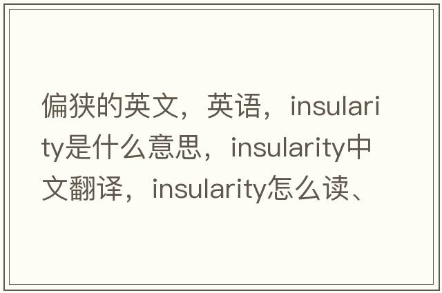 偏狹的英文，英語，insularity是什么意思，insularity中文翻譯，insularity怎么讀、發(fā)音、用法及例句