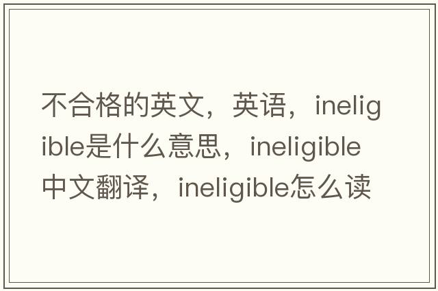 不合格的英文，英語，ineligible是什么意思，ineligible中文翻譯，ineligible怎么讀、發(fā)音、用法及例句