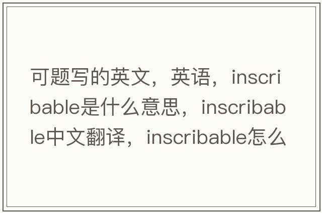 可題寫的英文，英語，inscribable是什么意思，inscribable中文翻譯，inscribable怎么讀、發(fā)音、用法及例句