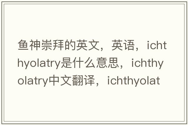 魚神崇拜的英文，英語，ichthyolatry是什么意思，ichthyolatry中文翻譯，ichthyolatry怎么讀、發(fā)音、用法及例句