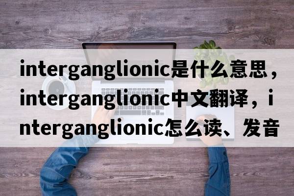 interganglionic是什么意思，interganglionic中文翻譯，interganglionic怎么讀、發(fā)音、用法及例句