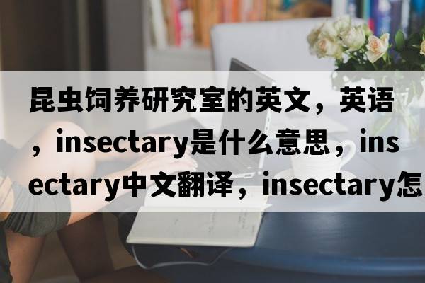 昆蟲(chóng)飼養(yǎng)研究室的英文，英語(yǔ)，insectary是什么意思，insectary中文翻譯，insectary怎么讀、發(fā)音、用法及例句