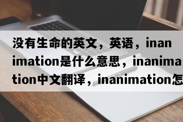 沒有生命的英文，英語，inanimation是什么意思，inanimation中文翻譯，inanimation怎么讀、發(fā)音、用法及例句