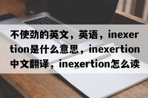 不使勁的英文，英語(yǔ)，inexertion是什么意思，inexertion中文翻譯，inexertion怎么讀、發(fā)音、用法及例句