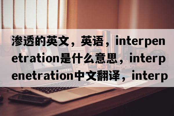 滲透的英文，英語(yǔ)，interpenetration是什么意思，interpenetration中文翻譯，interpenetration怎么讀、發(fā)音、用法及例句