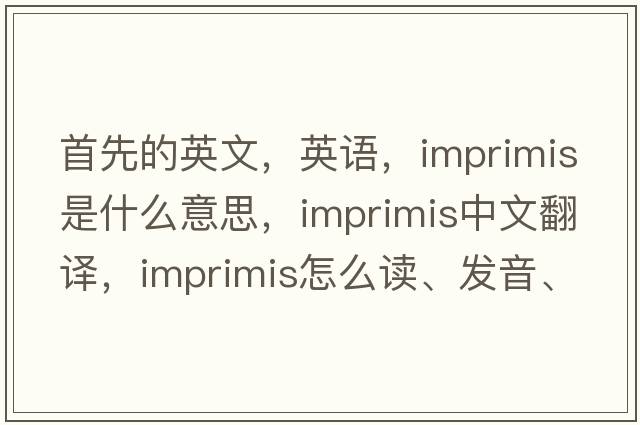 首先的英文，英語，imprimis是什么意思，imprimis中文翻譯，imprimis怎么讀、發(fā)音、用法及例句