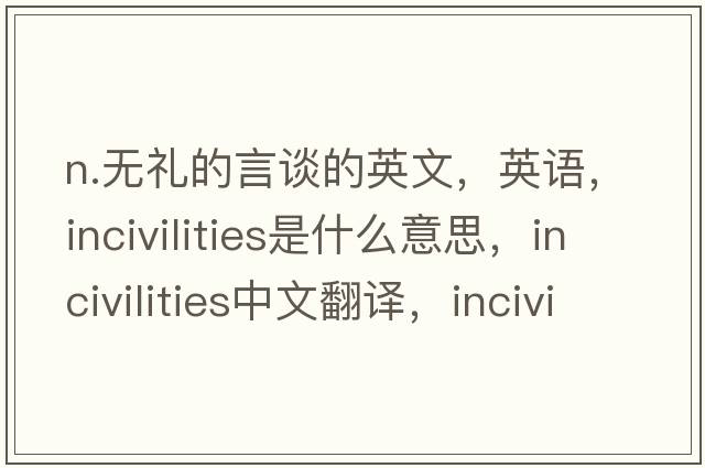 n.無禮的言談的英文，英語，incivilities是什么意思，incivilities中文翻譯，incivilities怎么讀、發(fā)音、用法及例句