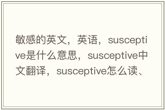 敏感的英文，英語，susceptive是什么意思，susceptive中文翻譯，susceptive怎么讀、發(fā)音、用法及例句