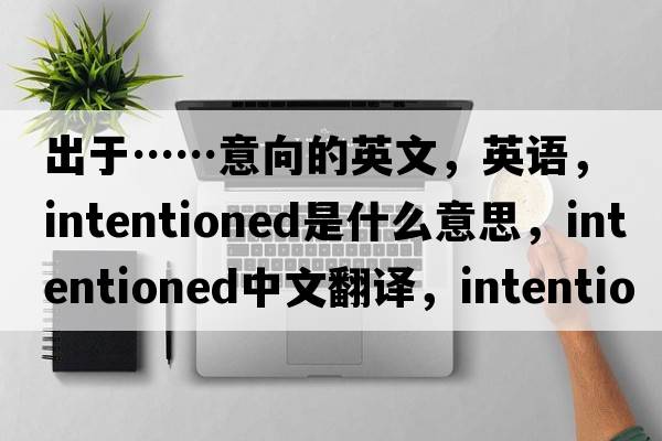 出于……意向的英文，英語，intentioned是什么意思，intentioned中文翻譯，intentioned怎么讀、發(fā)音、用法及例句