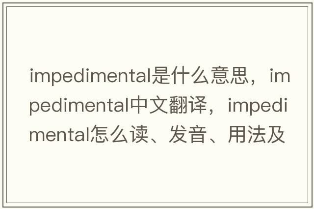 impedimental是什么意思，impedimental中文翻譯，impedimental怎么讀、發(fā)音、用法及例句